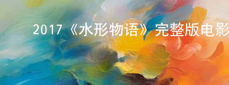 ﻿陈菲莉的动漫综艺大全,﻿2017《水形物语》完整版电影/在线观看/百度云-美剧天堂